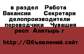  в раздел : Работа » Вакансии »  » Секретари, делопроизводители, переводчики . Чувашия респ.,Алатырь г.